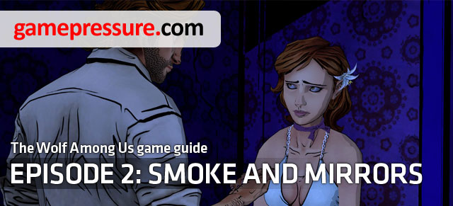 Smoke and Mirrors is the second episode of The Wolf Among Us adventure game - The Wolf Among Us: Introduction Episode 2 Smoke and Mirrors - The Wolf Among Us: Episode 2 Smoke and Mirrors - The Wolf Among Us Game Guide